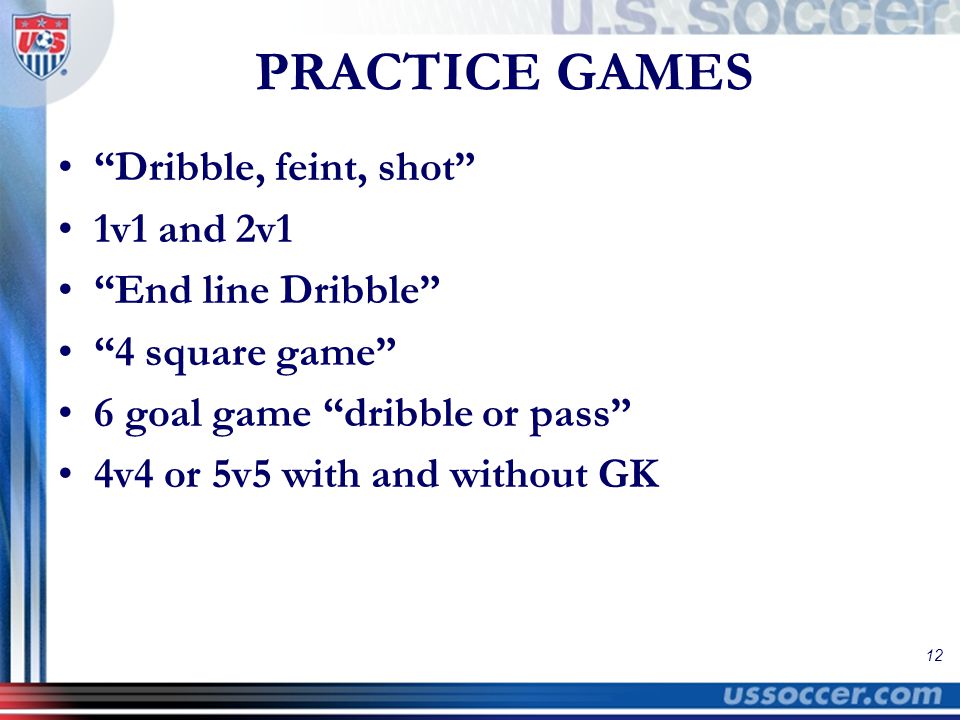 12 PRACTICE GAMES Dribble, feint, shot 1v1 and 2v1 End line Dribble 4 square game 6 goal game dribble or pass 4v4 or 5v5 with and without GK