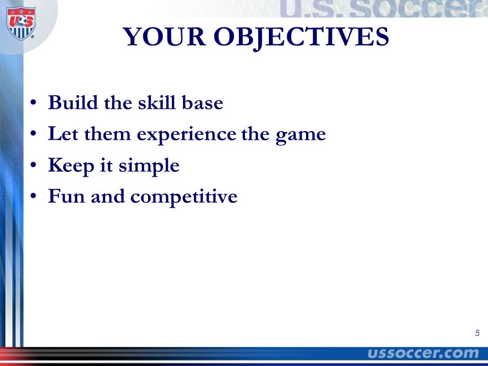 5 YOUR OBJECTIVES Build the skill base Let them experience the game Keep it simple Fun and competitive