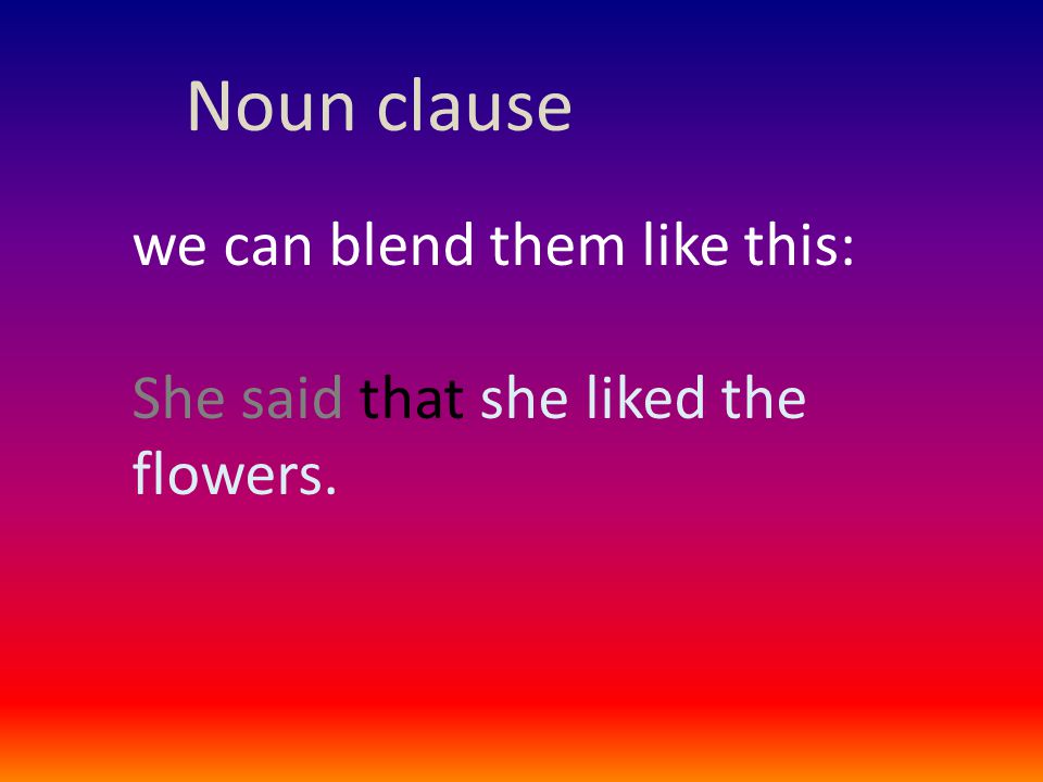 Noun clause we can blend them like this: She said that she liked the flowers.