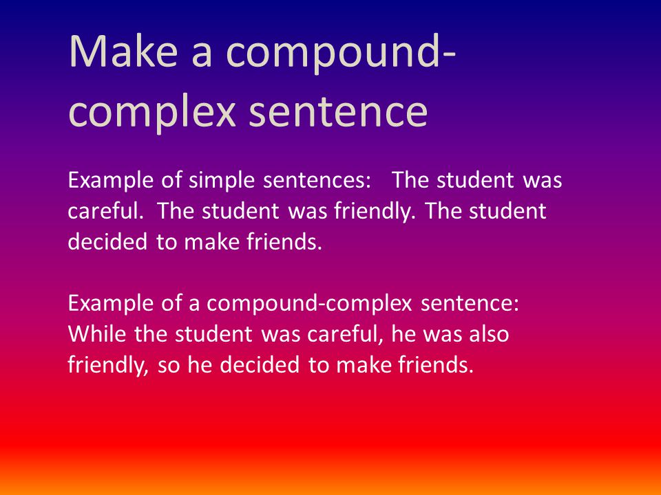 Make a compound- complex sentence Example of simple sentences: The student was careful.