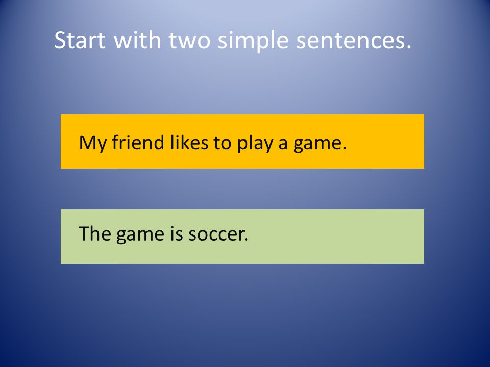 Start with two simple sentences. My friend likes to play a game. The game is soccer.