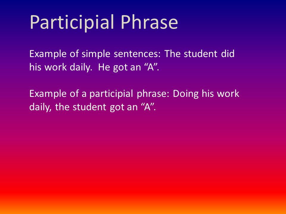 Participial Phrase Example of simple sentences: The student did his work daily.