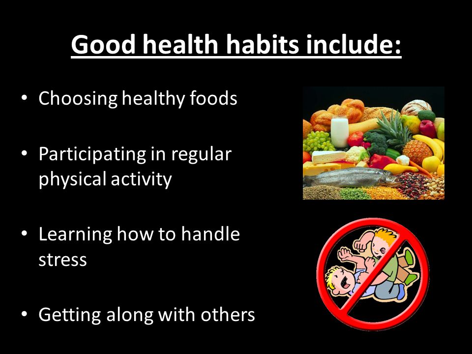 Good health habits include: Choosing healthy foods Participating in regular physical activity Learning how to handle stress Getting along with others