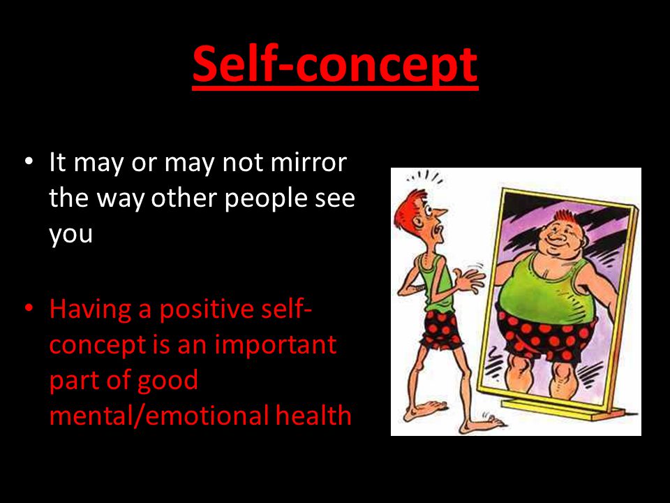 Self-concept It may or may not mirror the way other people see you Having a positive self- concept is an important part of good mental/emotional health