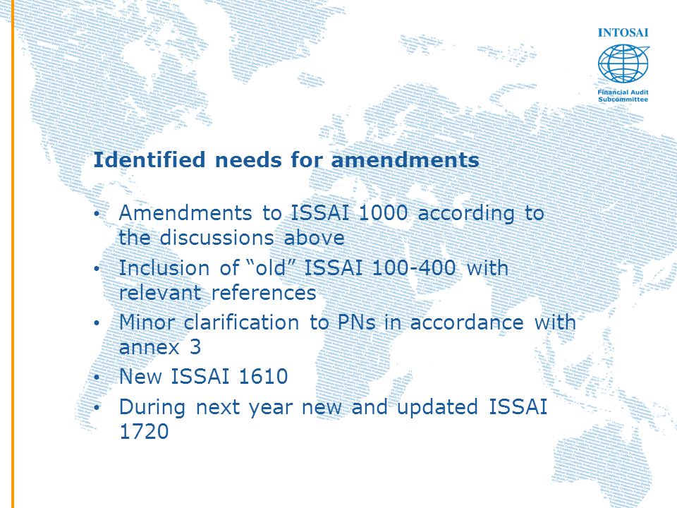 Identified needs for amendments Amendments to ISSAI 1000 according to the discussions above Inclusion of old ISSAI with relevant references Minor clarification to PNs in accordance with annex 3 New ISSAI 1610 During next year new and updated ISSAI 1720