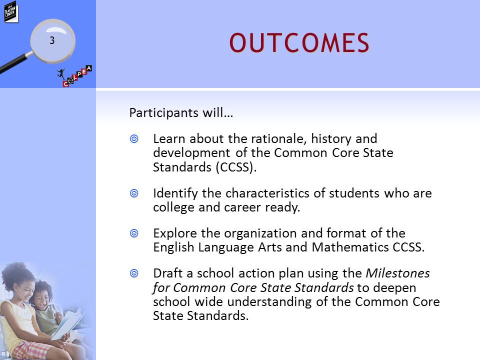 OUTCOMES Participants will…  Learn about the rationale, history and development of the Common Core State Standards (CCSS).