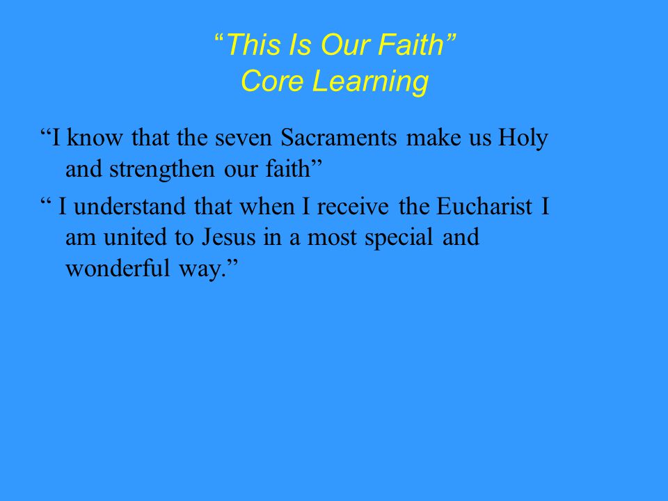 This Is Our Faith Core Learning I know that the seven Sacraments make us Holy and strengthen our faith I understand that when I receive the Eucharist I am united to Jesus in a most special and wonderful way.