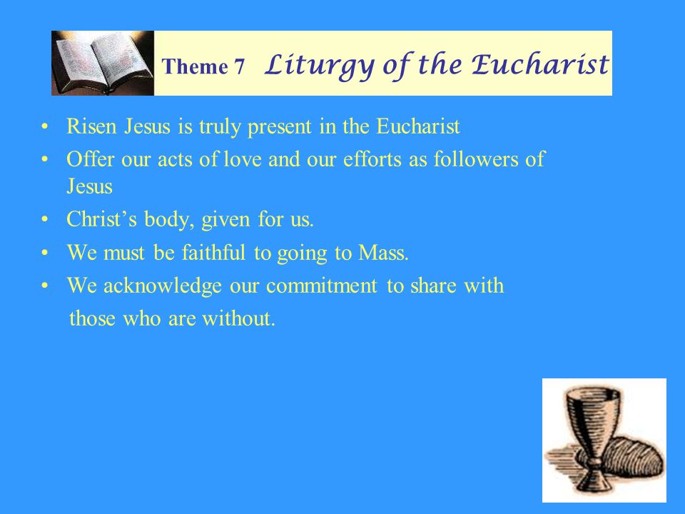 Theme 7 Liturgy of the Eucharist Risen Jesus is truly present in the Eucharist Offer our acts of love and our efforts as followers of Jesus Christ’s body, given for us.