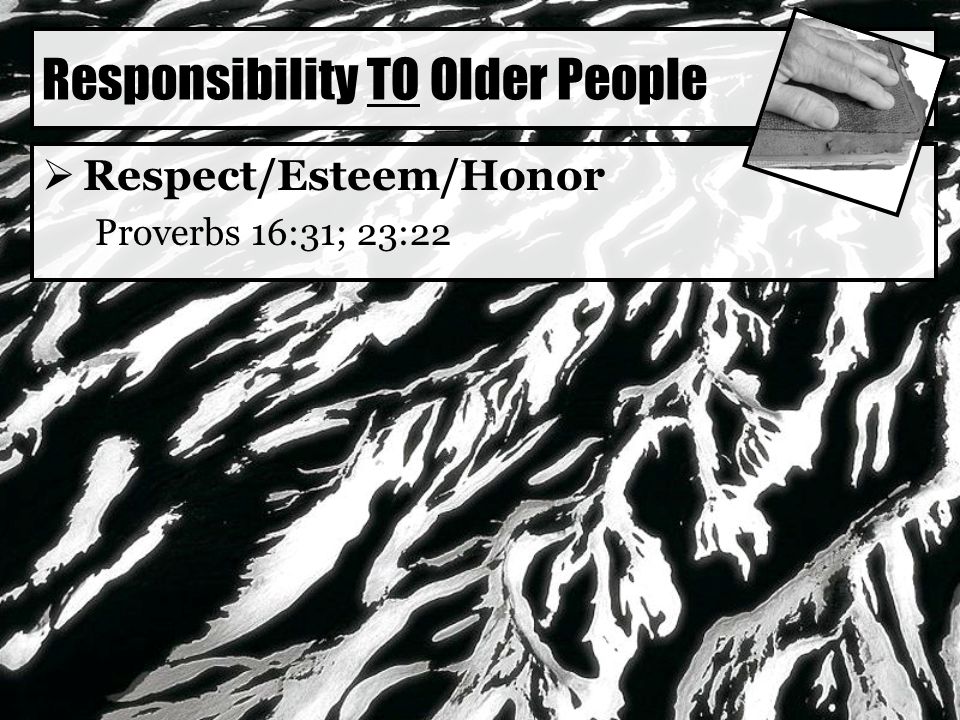 Responsibility TO Older People  Respect/Esteem/Honor Proverbs 16:31; 23:22