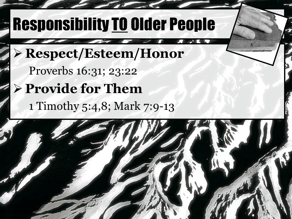Responsibility TO Older People  Respect/Esteem/Honor Proverbs 16:31; 23:22  Provide for Them 1 Timothy 5:4,8; Mark 7:9-13