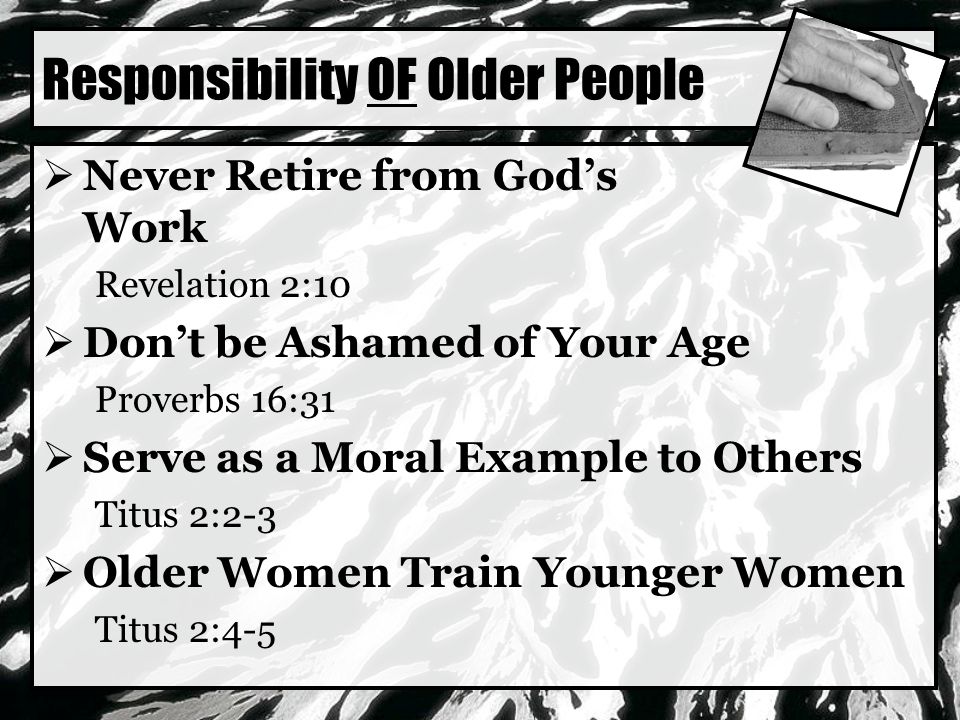 Responsibility OF Older People  Never Retire from God’s Work Revelation 2:10  Don’t be Ashamed of Your Age Proverbs 16:31  Serve as a Moral Example to Others Titus 2:2-3  Older Women Train Younger Women Titus 2:4-5