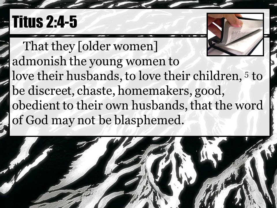 That they [older women] admonish the young women to love their husbands, to love their children, 5 to be discreet, chaste, homemakers, good, obedient to their own husbands, that the word of God may not be blasphemed.