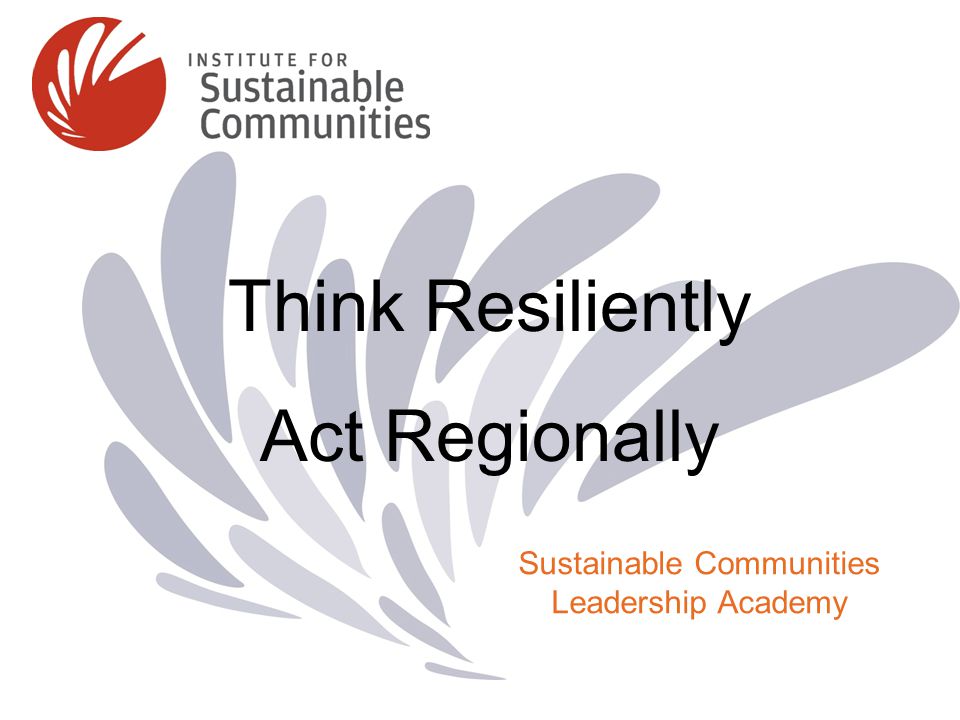 Think Resiliently Act Regionally Sustainable Communities Leadership Academy