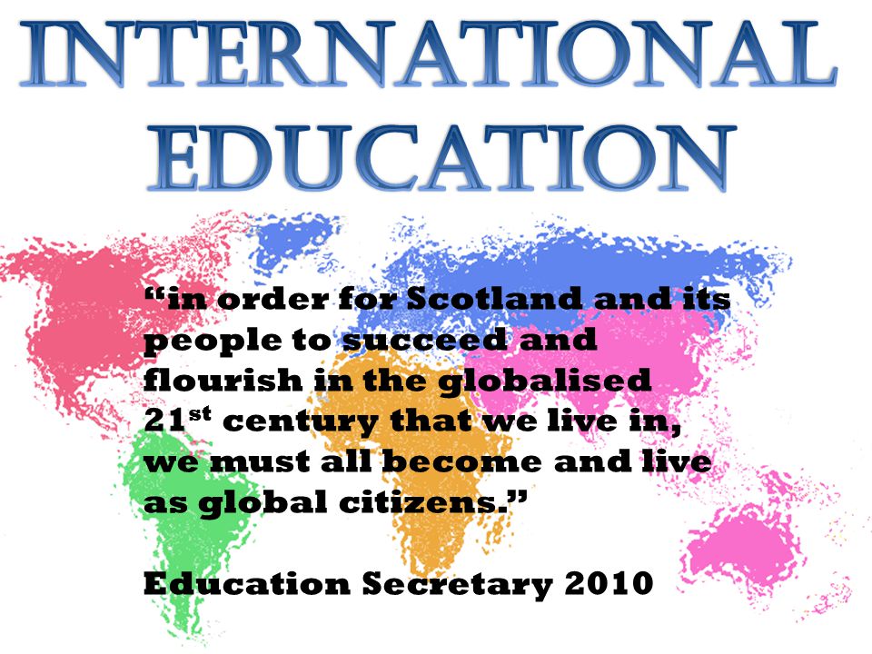 in order for Scotland and its people to succeed and flourish in the globalised 21 st century that we live in, we must all become and live as global citizens. Education Secretary 2010