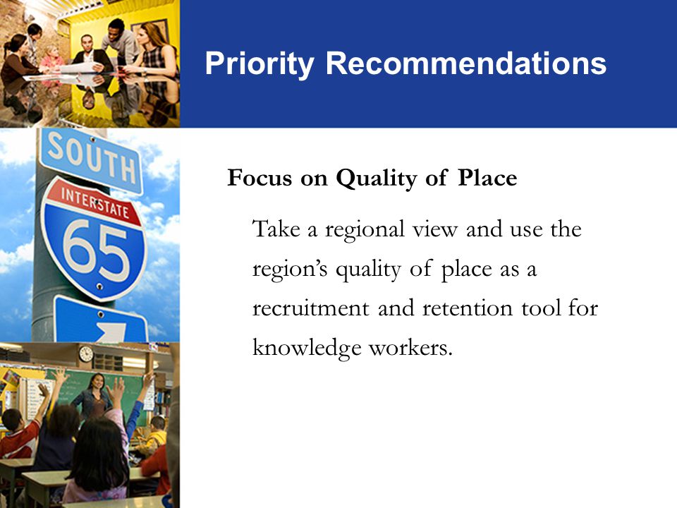 Priority Recommendations Focus on Quality of Place Take a regional view and use the region’s quality of place as a recruitment and retention tool for knowledge workers.
