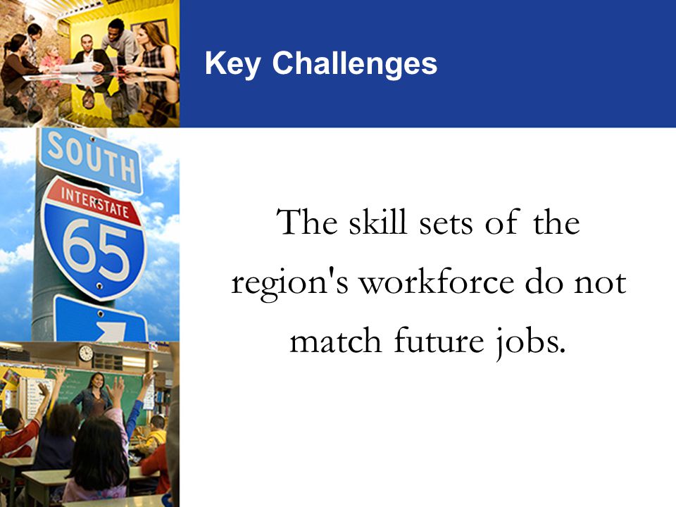 The skill sets of the region s workforce do not match future jobs. Key Challenges