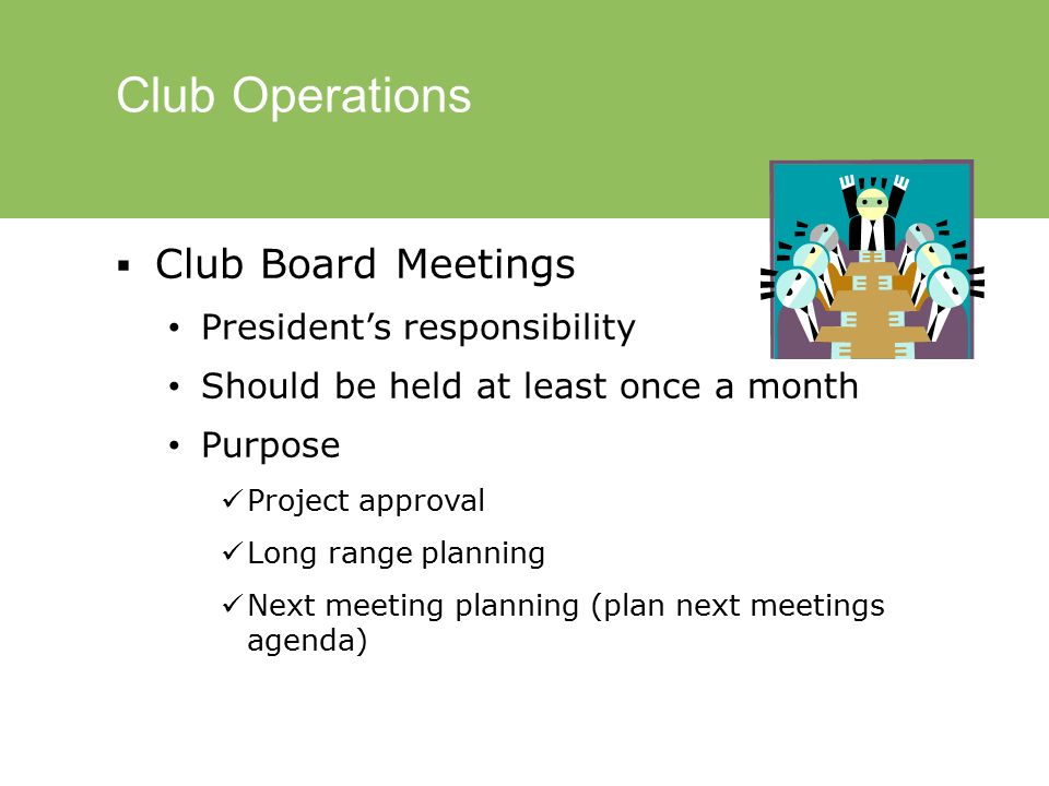 Club Operations  Club Board Meetings President’s responsibility Should be held at least once a month Purpose Project approval Long range planning Next meeting planning (plan next meetings agenda)