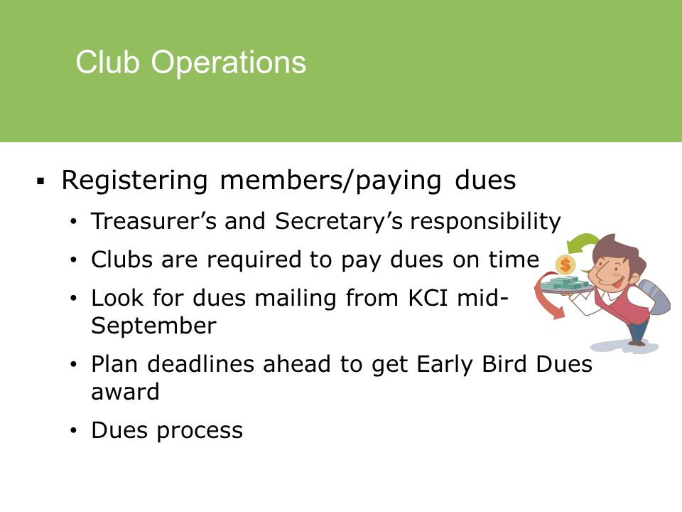 Club Operations  Registering members/paying dues Treasurer’s and Secretary’s responsibility Clubs are required to pay dues on time Look for dues mailing from KCI mid- September Plan deadlines ahead to get Early Bird Dues award Dues process