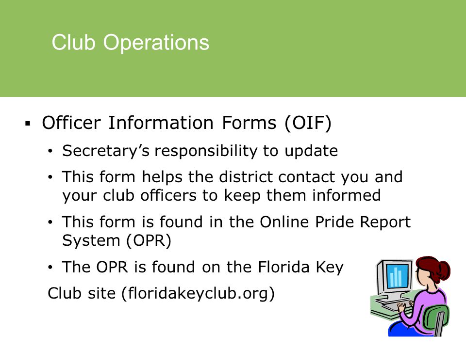 Club Operations  Officer Information Forms (OIF) Secretary’s responsibility to update This form helps the district contact you and your club officers to keep them informed This form is found in the Online Pride Report System (OPR) The OPR is found on the Florida Key Club site (floridakeyclub.org)