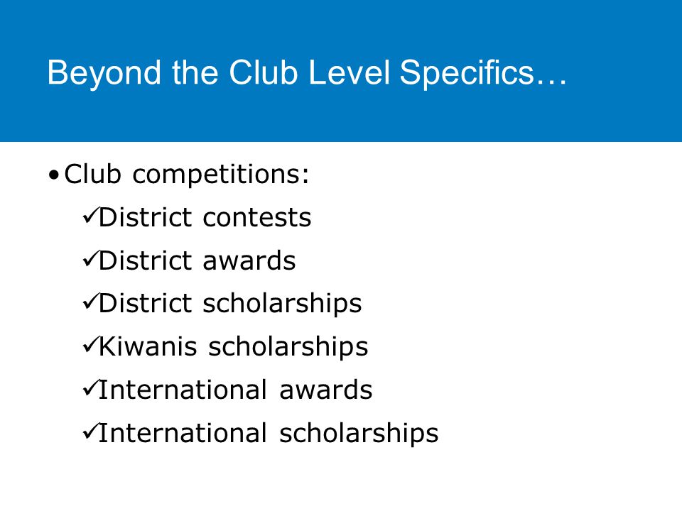 Beyond the Club Level Specifics… Club competitions: District contests District awards District scholarships Kiwanis scholarships International awards International scholarships
