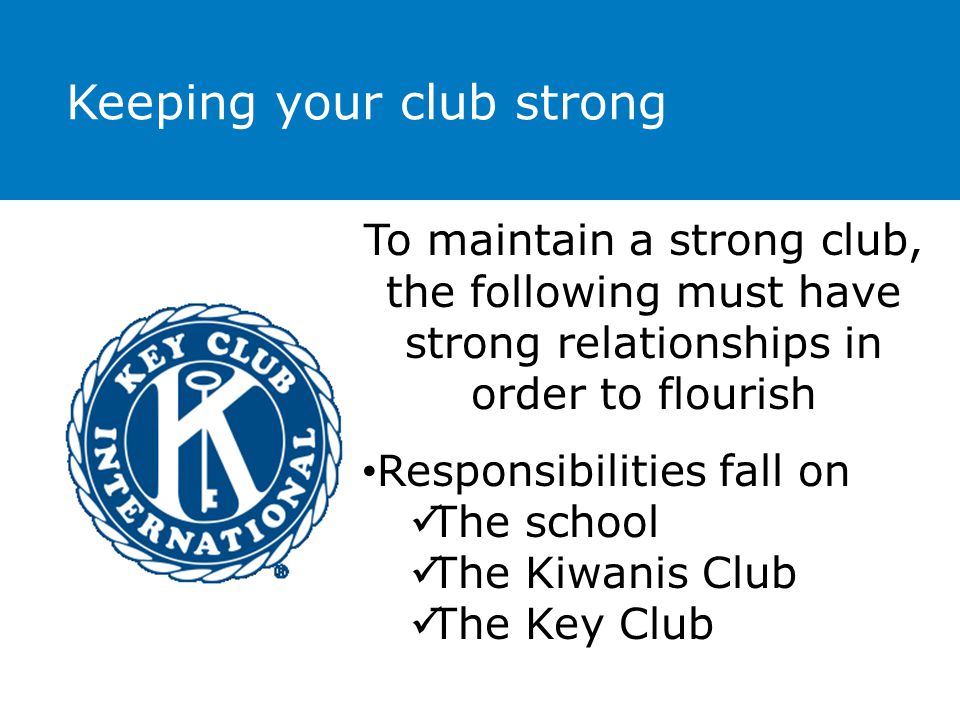 Keeping your club strong To maintain a strong club, the following must have strong relationships in order to flourish Responsibilities fall on The school The Kiwanis Club The Key Club