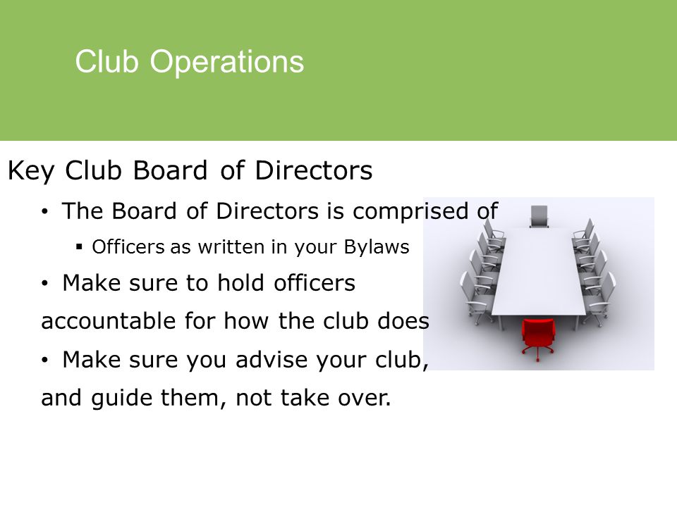 Club Operations Key Club Board of Directors The Board of Directors is comprised of  Officers as written in your Bylaws Make sure to hold officers accountable for how the club does Make sure you advise your club, and guide them, not take over.