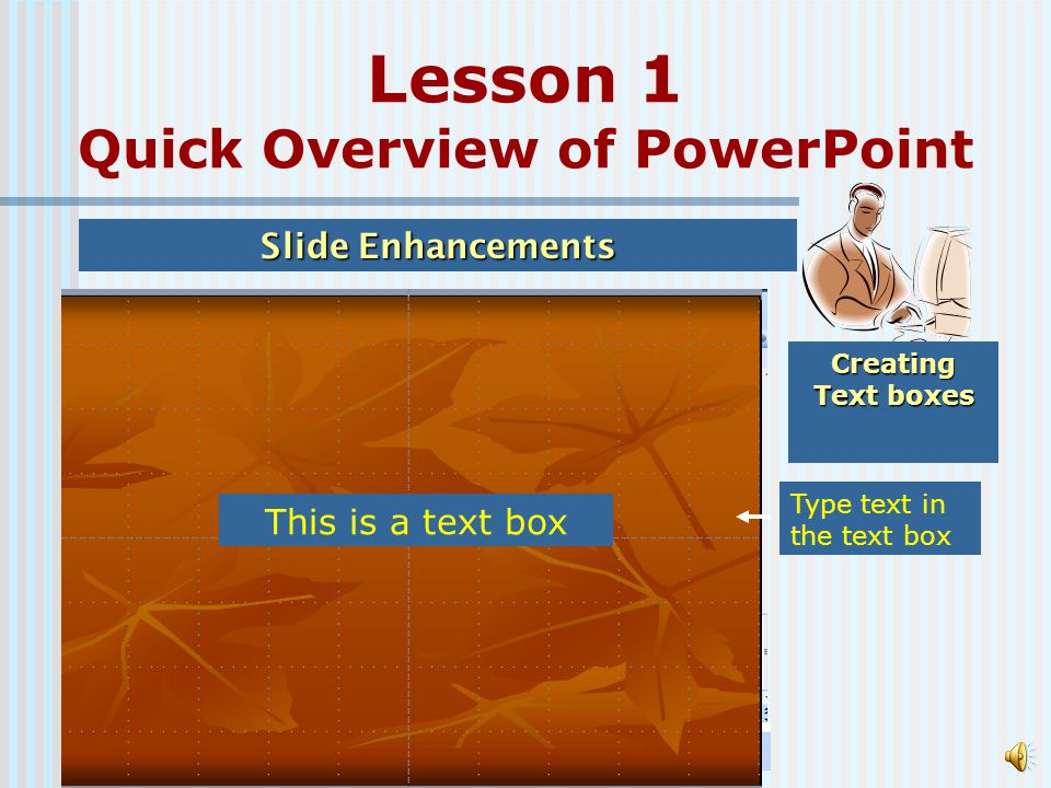 Bullets Numbering Bolding text Click New Slide for the next slide Type text next to bullets and/or numbers Add a title for the new slide Click here to add numbers Click here to add bullets Click Bold button Select text to be bolded Press Enter key for new lines Formatting features Lesson 1 Quick Overview of PowerPoint