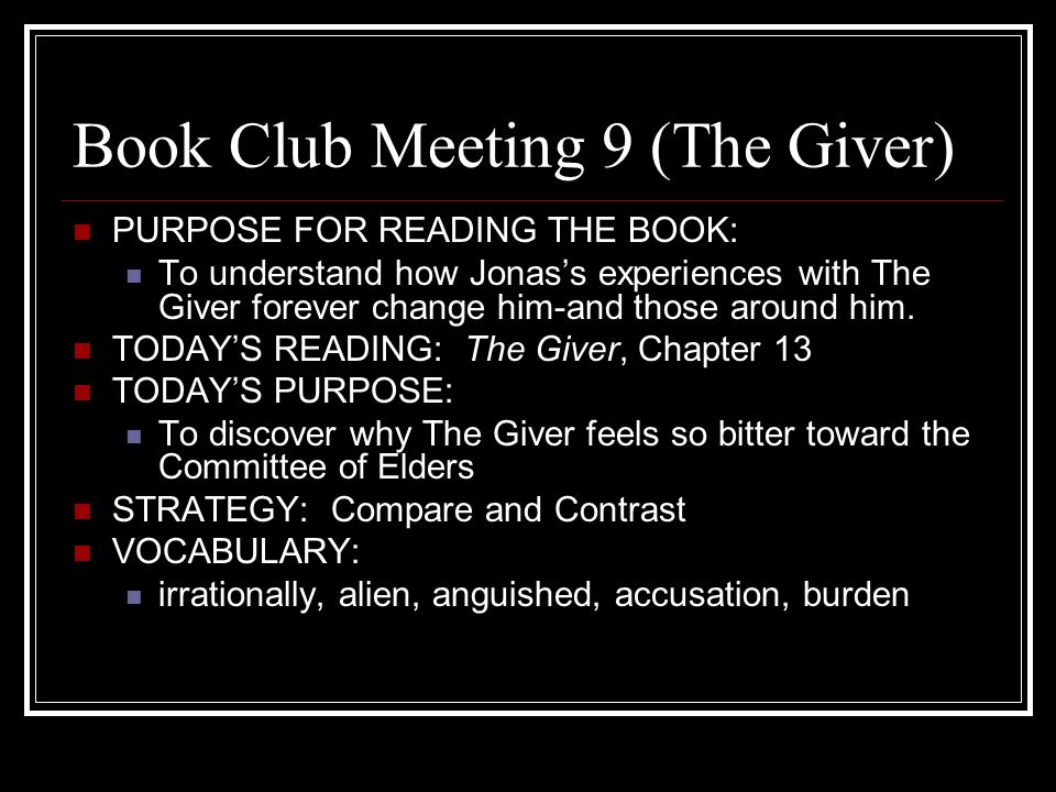 Book Club Meeting 9 (The Giver) PURPOSE FOR READING THE BOOK: To understand how Jonas’s experiences with The Giver forever change him-and those around him.