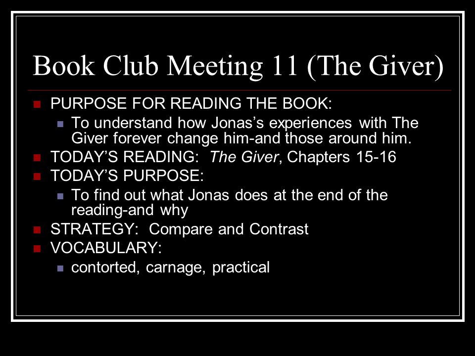 Book Club Meeting 11 (The Giver) PURPOSE FOR READING THE BOOK: To understand how Jonas’s experiences with The Giver forever change him-and those around him.
