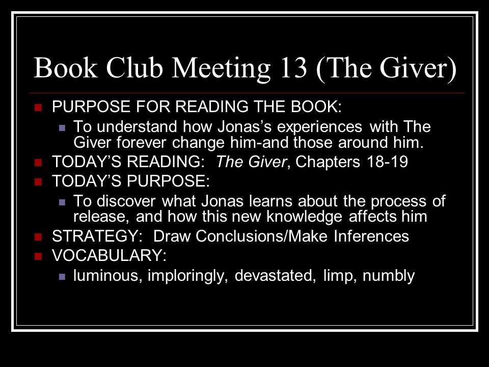 Book Club Meeting 13 (The Giver) PURPOSE FOR READING THE BOOK: To understand how Jonas’s experiences with The Giver forever change him-and those around him.