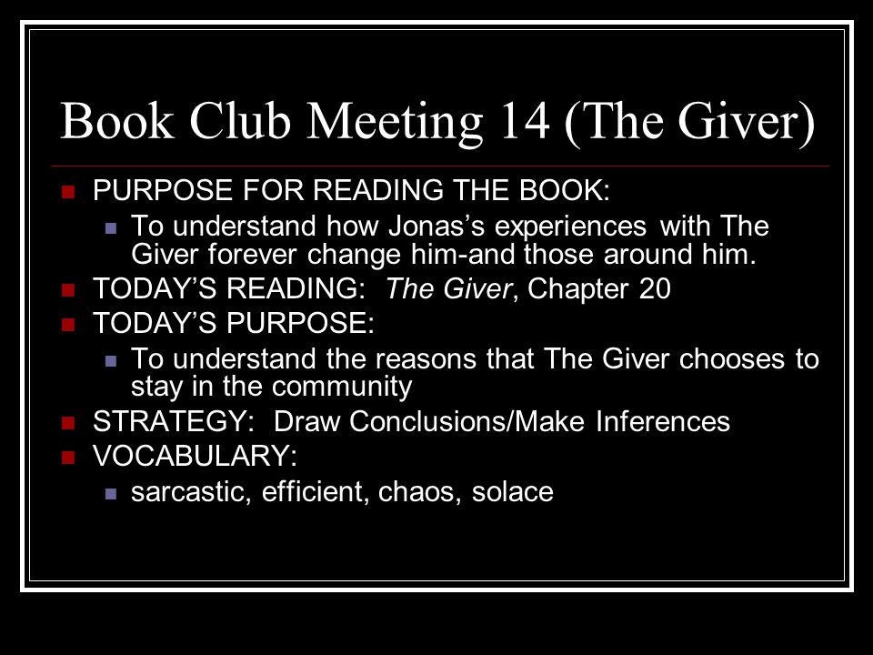 Book Club Meeting 14 (The Giver) PURPOSE FOR READING THE BOOK: To understand how Jonas’s experiences with The Giver forever change him-and those around him.