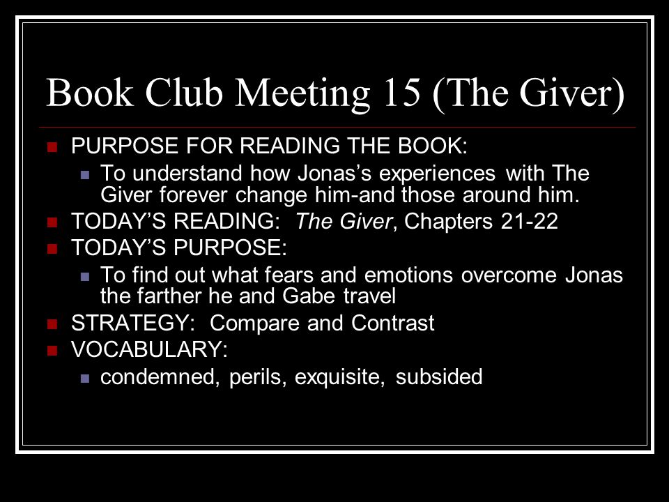 Book Club Meeting 15 (The Giver) PURPOSE FOR READING THE BOOK: To understand how Jonas’s experiences with The Giver forever change him-and those around him.