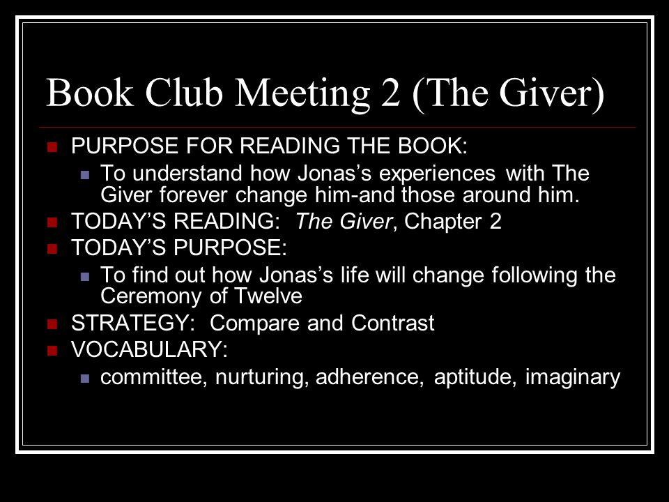 Book Club Meeting 2 (The Giver) PURPOSE FOR READING THE BOOK: To understand how Jonas’s experiences with The Giver forever change him-and those around him.