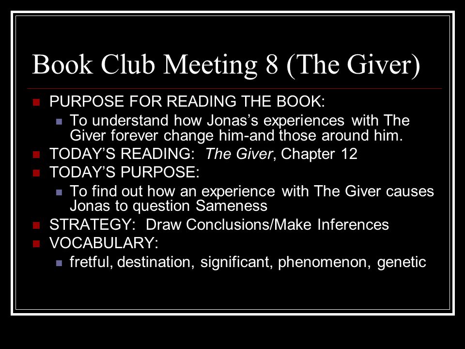 Book Club Meeting 8 (The Giver) PURPOSE FOR READING THE BOOK: To understand how Jonas’s experiences with The Giver forever change him-and those around him.