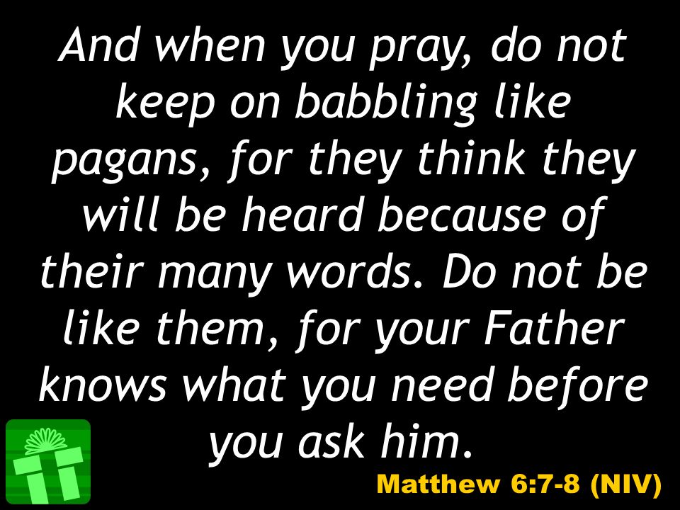 And when you pray, do not keep on babbling like pagans, for they think they will be heard because of their many words.