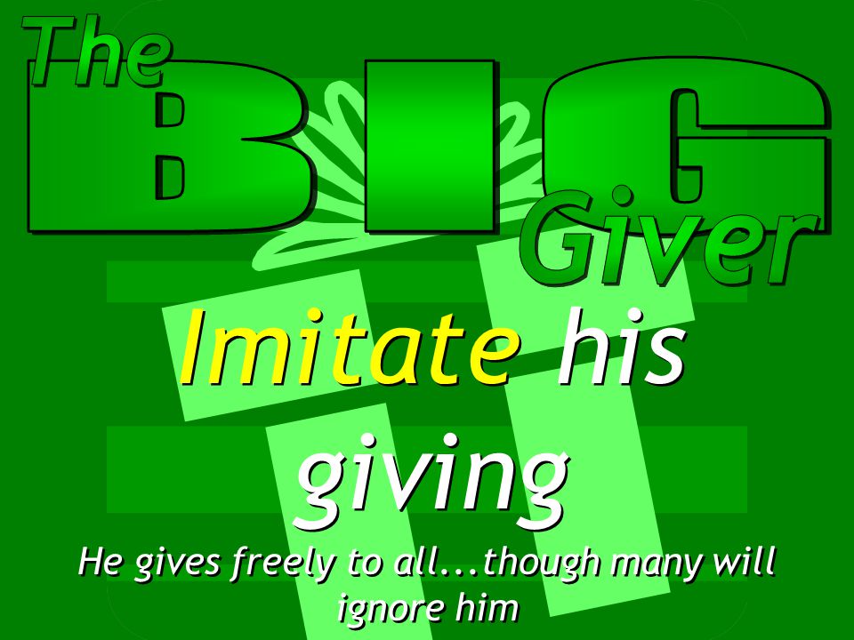 Imitate his giving He gives freely to all...though many will ignore him