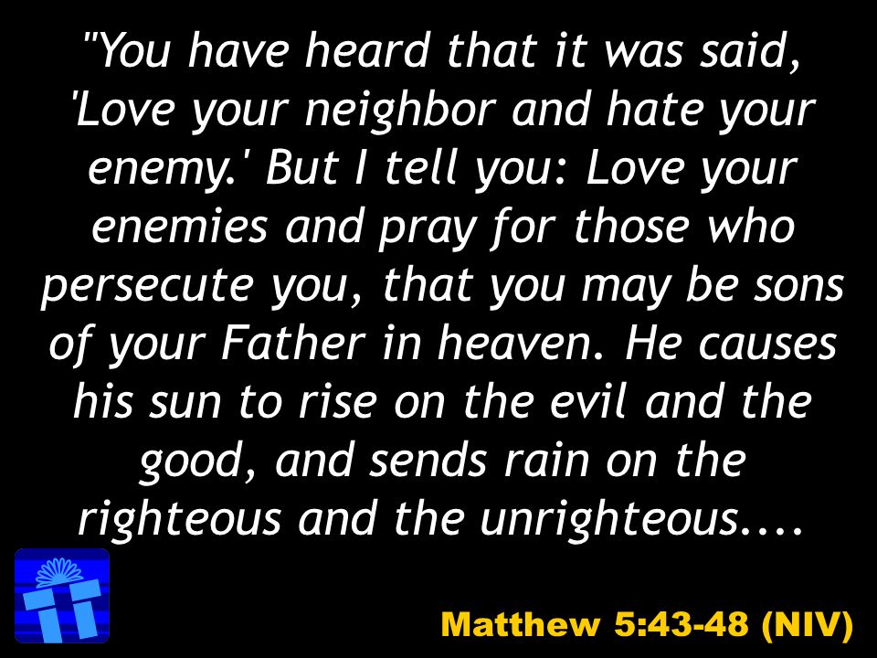 You have heard that it was said, Love your neighbor and hate your enemy. But I tell you: Love your enemies and pray for those who persecute you, that you may be sons of your Father in heaven.
