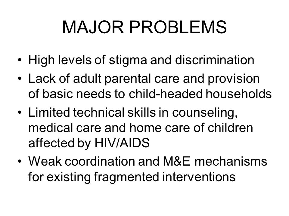 MAJOR PROBLEMS High levels of stigma and discrimination Lack of adult parental care and provision of basic needs to child-headed households Limited technical skills in counseling, medical care and home care of children affected by HIV/AIDS Weak coordination and M&E mechanisms for existing fragmented interventions