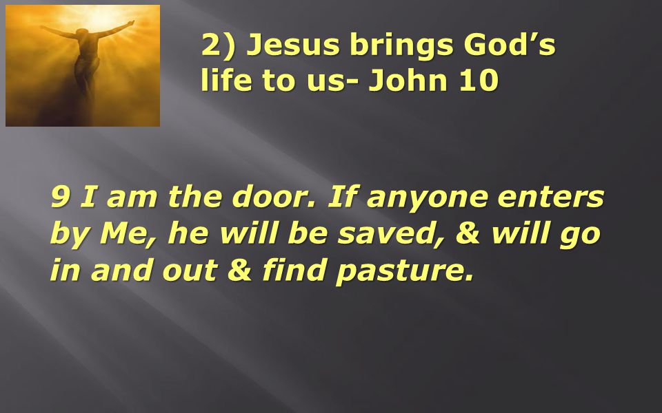 2) Jesus brings God’s life to us- John 10 9 I am the door.