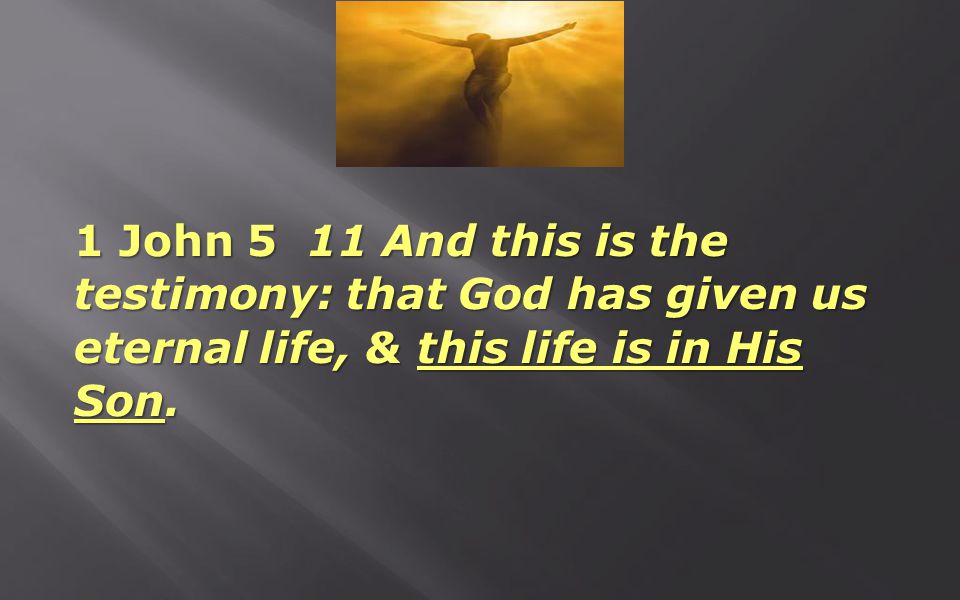 1 John 5 11 And this is the testimony: that God has given us eternal life, & this life is in His Son.