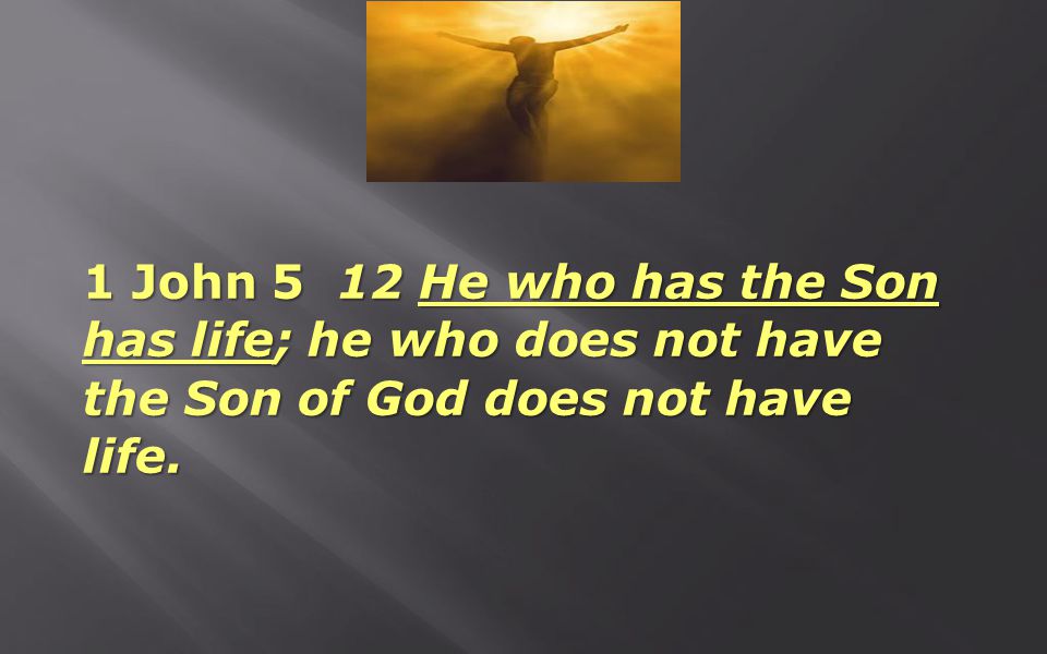 1 John 5 12 He who has the Son has life; he who does not have the Son of God does not have life.