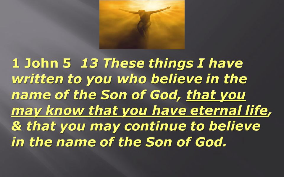 1 John 5 13 These things I have written to you who believe in the name of the Son of God, that you may know that you have eternal life, & that you may continue to believe in the name of the Son of God.