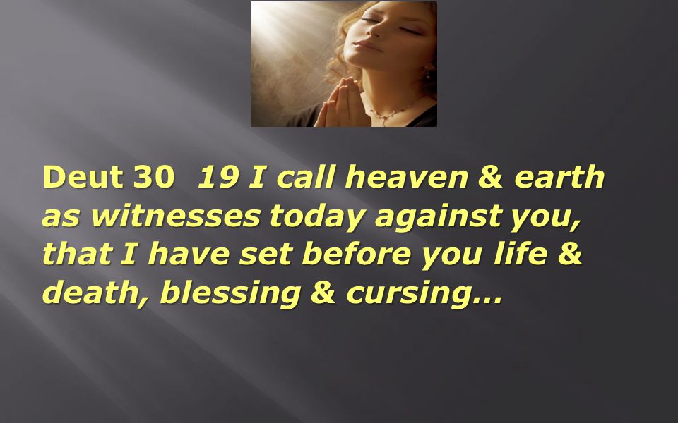 Deut I call heaven & earth as witnesses today against you, that I have set before you life & death, blessing & cursing…