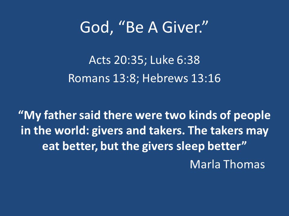 God, Be A Giver. Acts 20:35; Luke 6:38 Romans 13:8; Hebrews 13:16 My father said there were two kinds of people in the world: givers and takers.