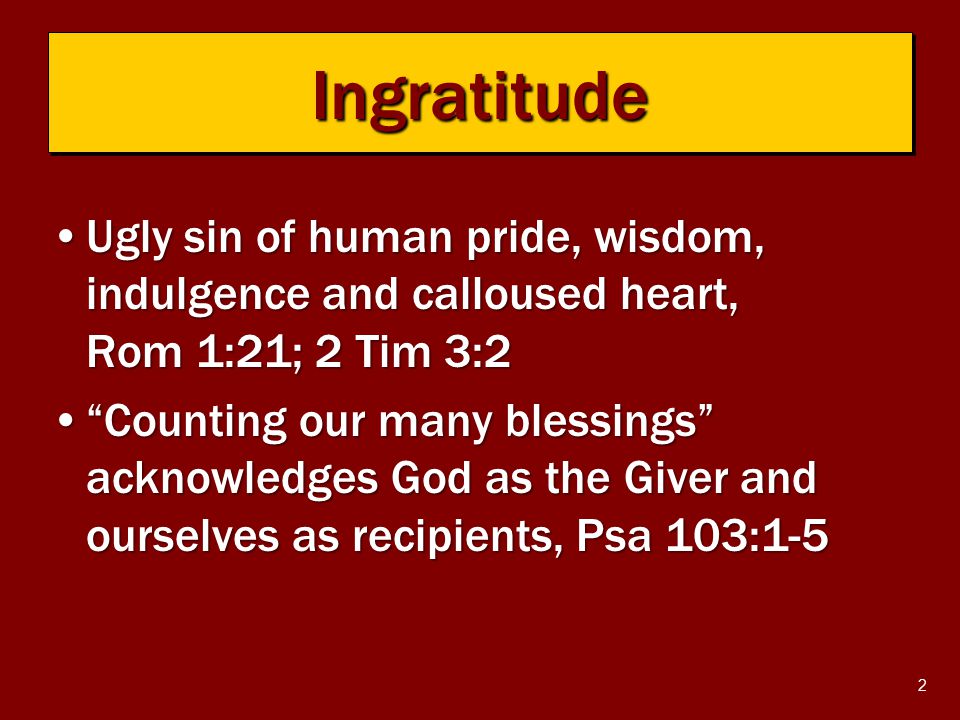 2 Ugly sin of human pride, wisdom, indulgence and calloused heart, Rom 1:21; 2 Tim 3:2Ugly sin of human pride, wisdom, indulgence and calloused heart, Rom 1:21; 2 Tim 3:2 Counting our many blessings acknowledges God as the Giver and ourselves as recipients, Psa 103:1-5 Counting our many blessings acknowledges God as the Giver and ourselves as recipients, Psa 103:1-5 IngratitudeIngratitude