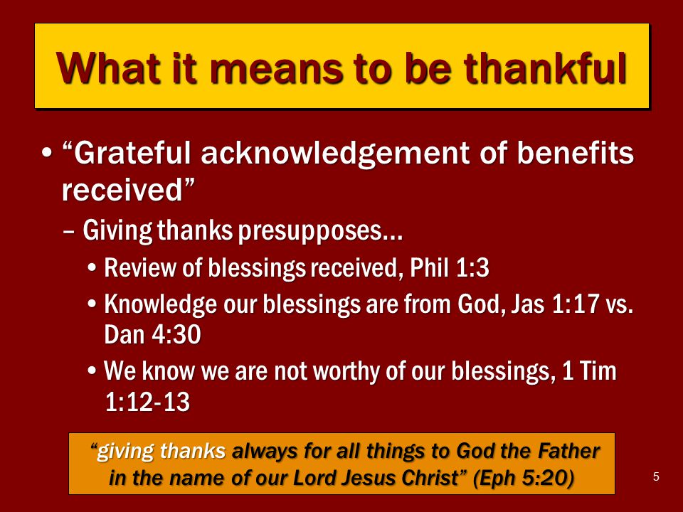 5 Grateful acknowledgement of benefits received Grateful acknowledgement of benefits received –Giving thanks presupposes… Review of blessings received, Phil 1:3Review of blessings received, Phil 1:3 Knowledge our blessings are from God, Jas 1:17 vs.