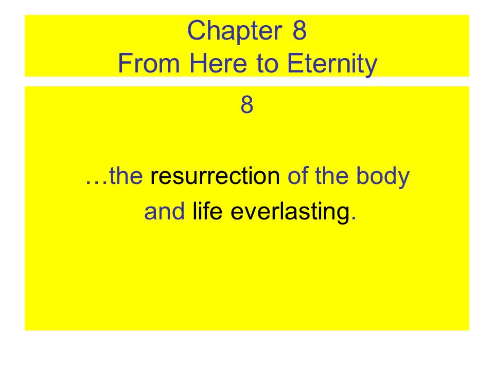 Chapter 8 From Here to Eternity 8 …the resurrection of the body and life everlasting.