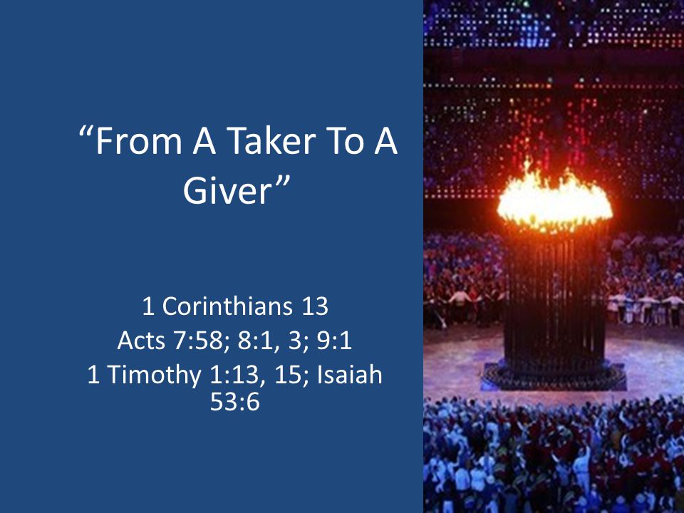 From A Taker To A Giver 1 Corinthians 13 Acts 7:58; 8:1, 3; 9:1 1 Timothy 1:13, 15; Isaiah 53:6