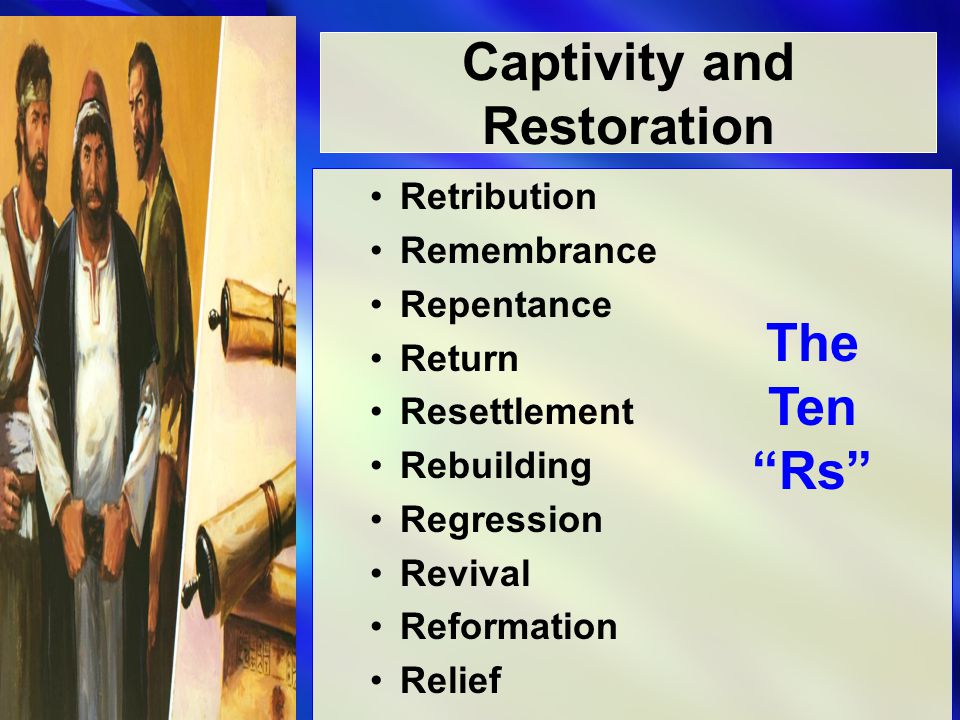 Captivity and Restoration Retribution Remembrance Repentance Return Resettlement Rebuilding Regression Revival Reformation Relief The Ten Rs