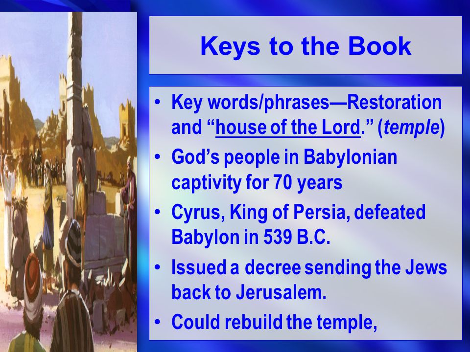 Keys to the Book Key words/phrases—Restoration and house of the Lord. ( temple ) God’s people in Babylonian captivity for 70 years Cyrus, King of Persia, defeated Babylon in 539 B.C.